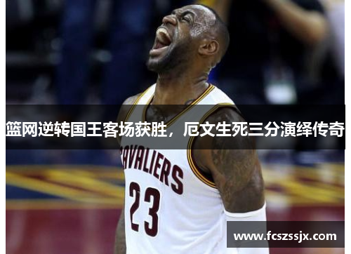 篮网逆转国王客场获胜，厄文生死三分演绎传奇