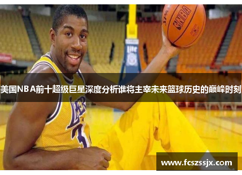 美国NBA前十超级巨星深度分析谁将主宰未来篮球历史的巅峰时刻