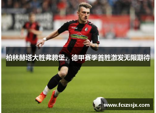 柏林赫塔大胜弗赖堡，德甲赛季首胜激发无限期待