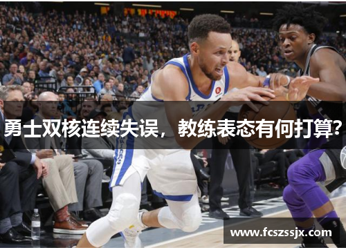 勇士双核连续失误，教练表态有何打算？