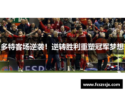 多特客场逆袭！逆转胜利重塑冠军梦想