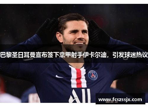 巴黎圣日耳曼宣布签下意甲射手伊卡尔迪，引发球迷热议