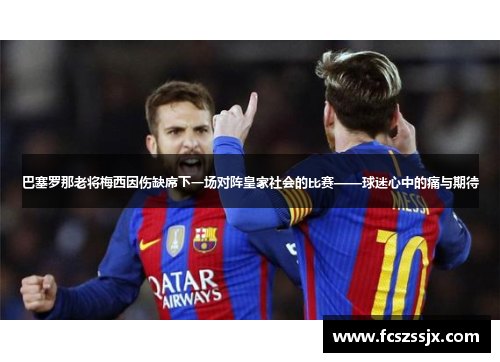 巴塞罗那老将梅西因伤缺席下一场对阵皇家社会的比赛——球迷心中的痛与期待