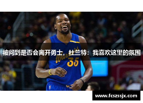 被问到是否会离开勇士，杜兰特：我喜欢这里的氛围