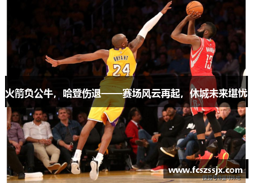 火箭负公牛，哈登伤退——赛场风云再起，休城未来堪忧