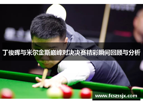 丁俊晖与米尔金斯巅峰对决决赛精彩瞬间回顾与分析