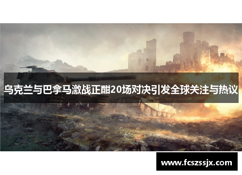 乌克兰与巴拿马激战正酣20场对决引发全球关注与热议