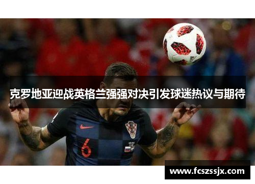 克罗地亚迎战英格兰强强对决引发球迷热议与期待