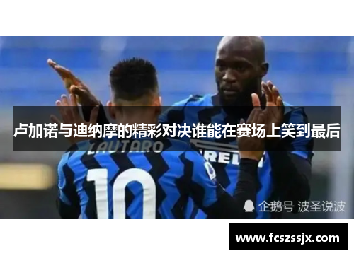卢加诺与迪纳摩的精彩对决谁能在赛场上笑到最后