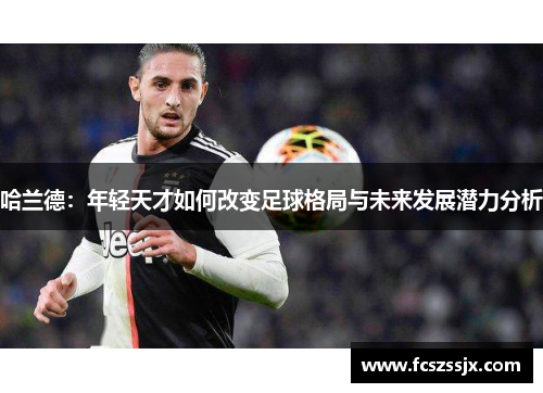 哈兰德：年轻天才如何改变足球格局与未来发展潜力分析