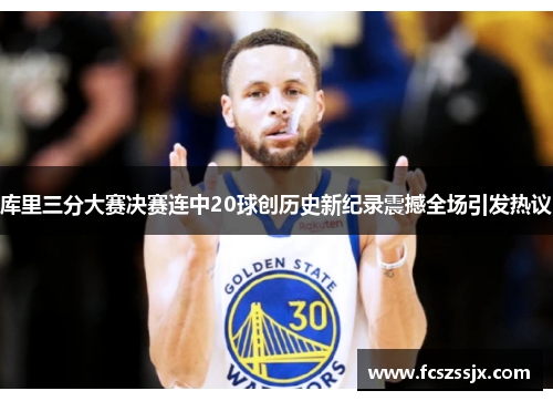 库里三分大赛决赛连中20球创历史新纪录震撼全场引发热议