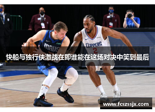 快船与独行侠激战在即谁能在这场对决中笑到最后
