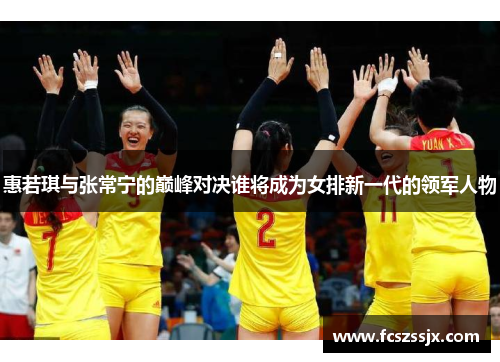 惠若琪与张常宁的巅峰对决谁将成为女排新一代的领军人物