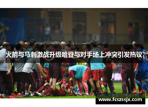 火箭与马刺激战升级哈登与对手场上冲突引发热议