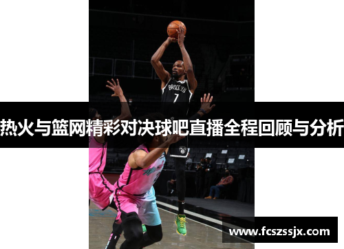 热火与篮网精彩对决球吧直播全程回顾与分析