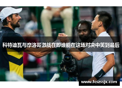 科特迪瓦与摩洛哥激战在即谁能在这场对决中笑到最后