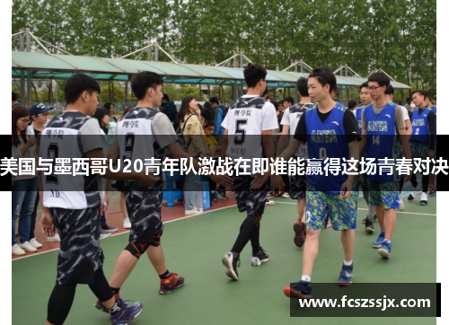 美国与墨西哥U20青年队激战在即谁能赢得这场青春对决