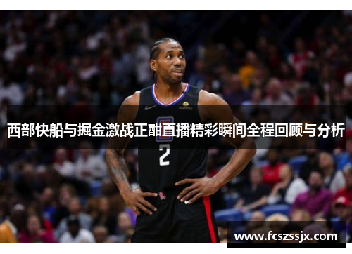 西部快船与掘金激战正酣直播精彩瞬间全程回顾与分析