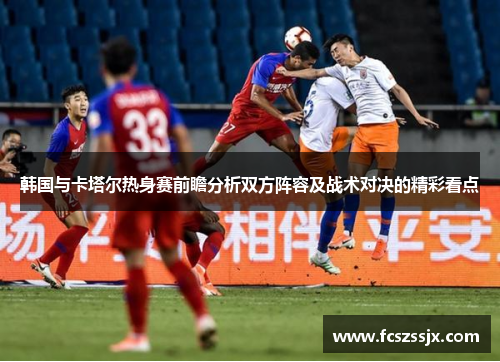 韩国与卡塔尔热身赛前瞻分析双方阵容及战术对决的精彩看点