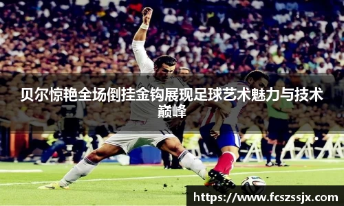 贝尔惊艳全场倒挂金钩展现足球艺术魅力与技术巅峰