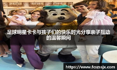 足球明星卡卡与孩子们的快乐时光分享亲子互动的温馨瞬间