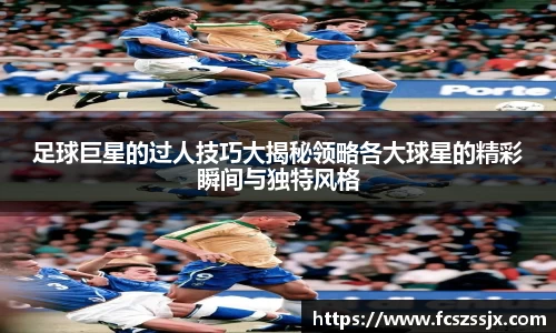 足球巨星的过人技巧大揭秘领略各大球星的精彩瞬间与独特风格