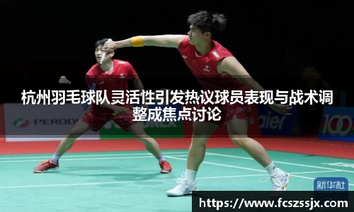 杭州羽毛球队灵活性引发热议球员表现与战术调整成焦点讨论